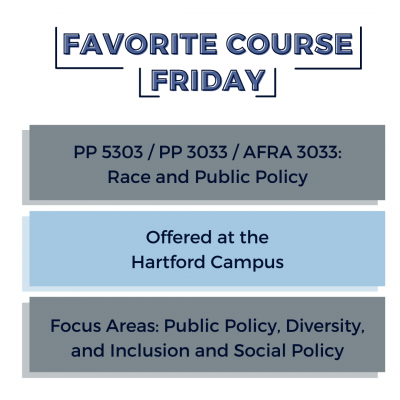 Graphic with title "Favorite Course Friday" with three boxes below it that read: PP 5303/ PP 3033/ AFRA 3033: : Race and public Policy, Offered at the Hartford Campus, Focus Areas: Public Policy, Diversity, and Inclusion, and Social Policy.